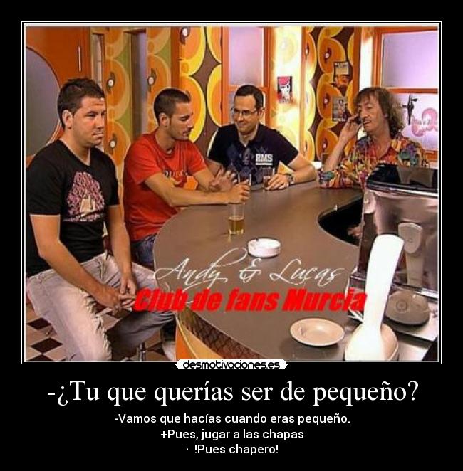 -¿Tu que querías ser de pequeño? - -Vamos que hacías cuando eras pequeño.
+Pues, jugar a las chapas
· !Pues chapero!