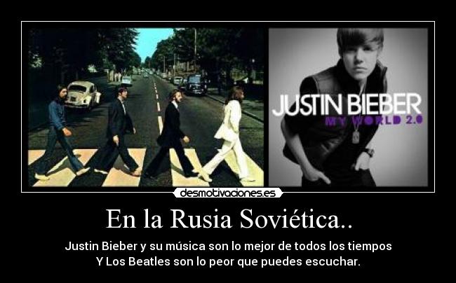 En la Rusia Soviética.. - Justin Bieber y su música son lo mejor de todos los tiempos
Y Los Beatles son lo peor que puedes escuchar.