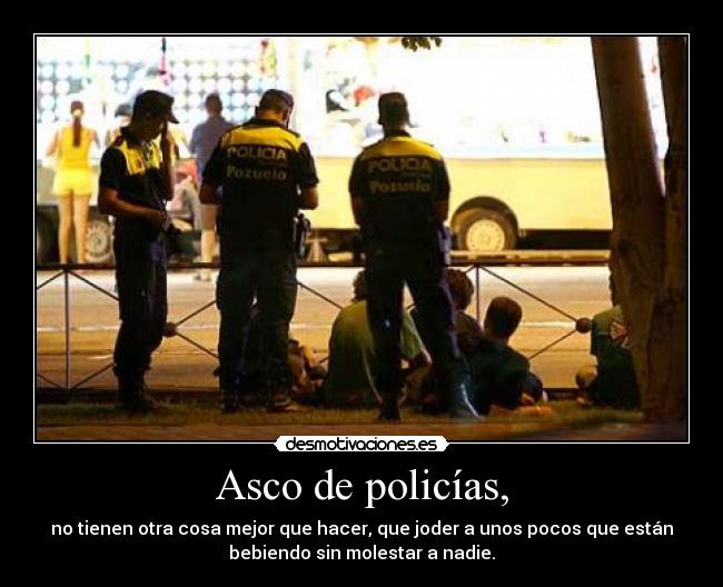 Asco de policías, - no tienen otra cosa mejor que hacer, que joder a unos pocos que están
bebiendo sin molestar a nadie.