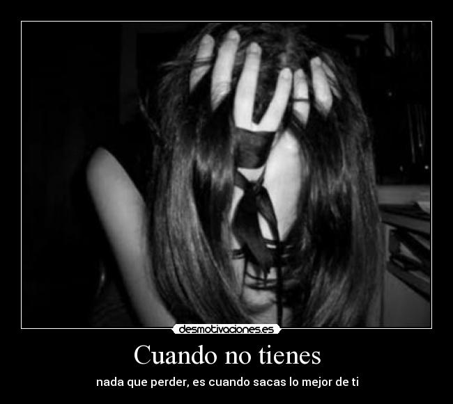 Cuando no tienes - nada que perder, es cuando sacas lo mejor de ti