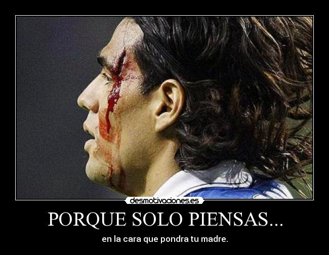 PORQUE SOLO PIENSAS... - en la cara que pondra tu madre.