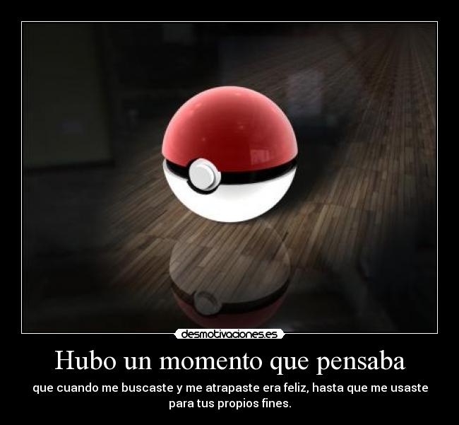 Hubo un momento que pensaba - que cuando me buscaste y me atrapaste era feliz, hasta que me usaste
para tus propios fines.