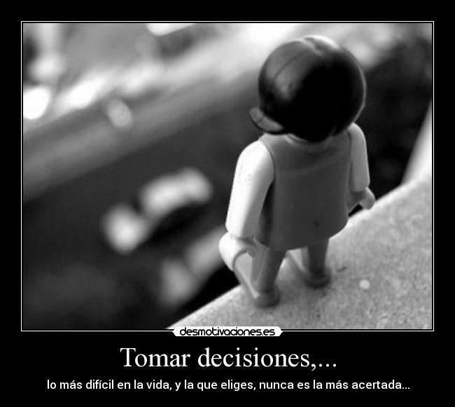 Tomar decisiones,... - lo más difícil en la vida, y la que eliges, nunca es la más acertada...