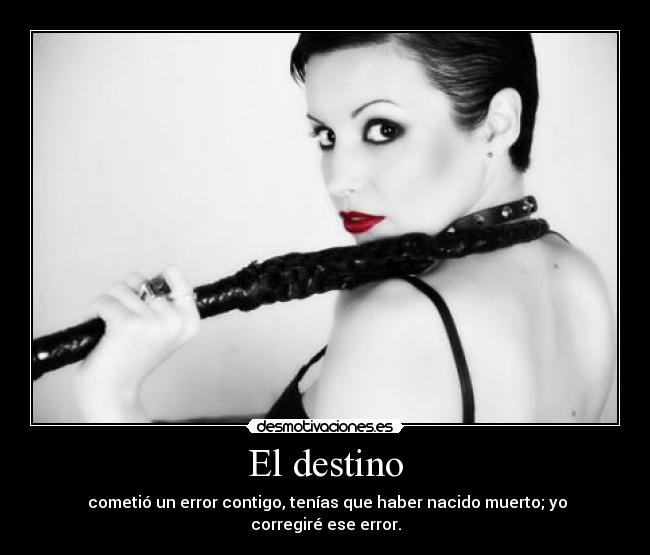 El destino - cometió un error contigo, tenías que haber nacido muerto; yo corregiré ese error.