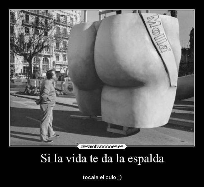 Si la vida te da la espalda - 
tocala el culo ; )