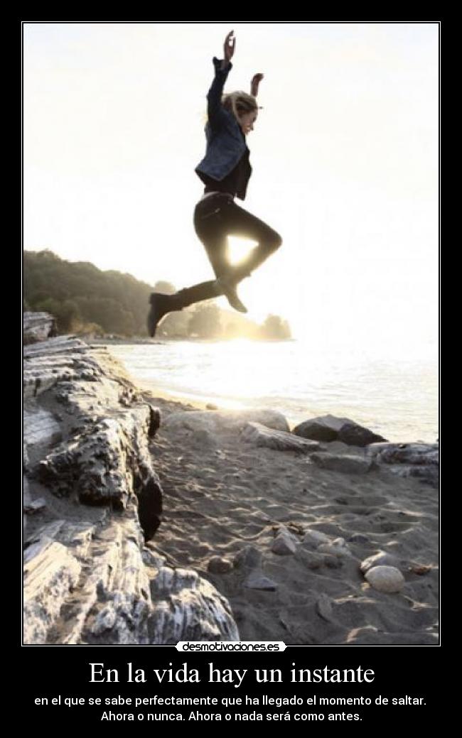 En la vida hay un instante - en el que se sabe perfectamente que ha llegado el momento de saltar. 
Ahora o nunca. Ahora o nada será como antes.