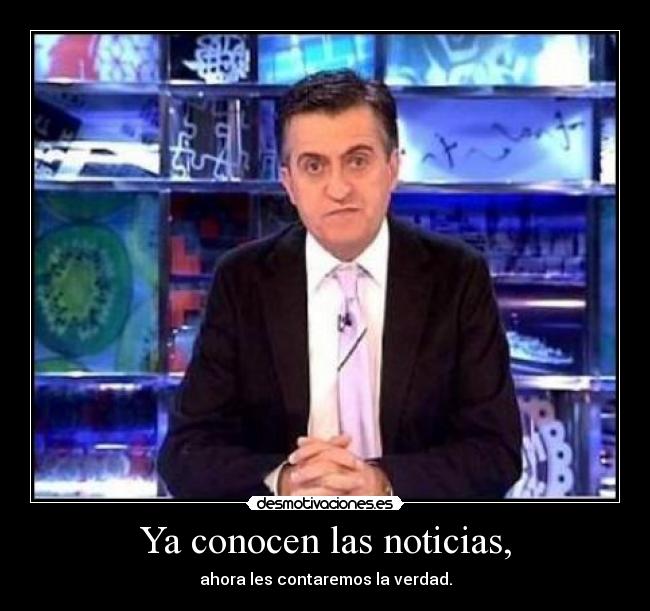 Ya conocen las noticias, - ahora les contaremos la verdad.