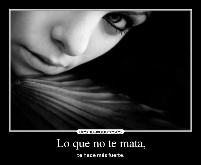 Lo que no te mata, - te hace más fuerte.