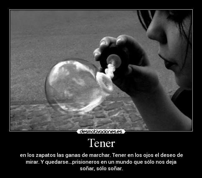 Tener - en los zapatos las ganas de marchar. Tener en los ojos el deseo de
mirar. Y quedarse...prisioneros en un mundo que sólo nos deja
soñar, sólo soñar.