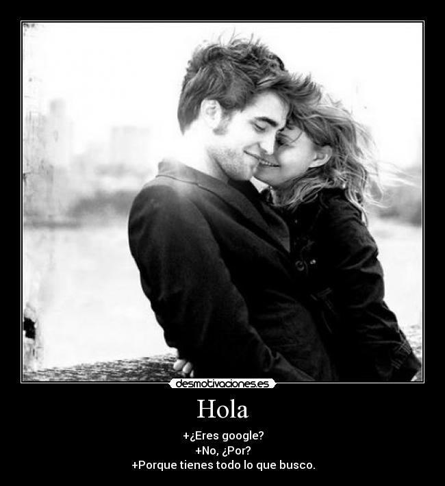 Hola - +¿Eres google?
+No, ¿Por?
+Porque tienes todo lo que busco.