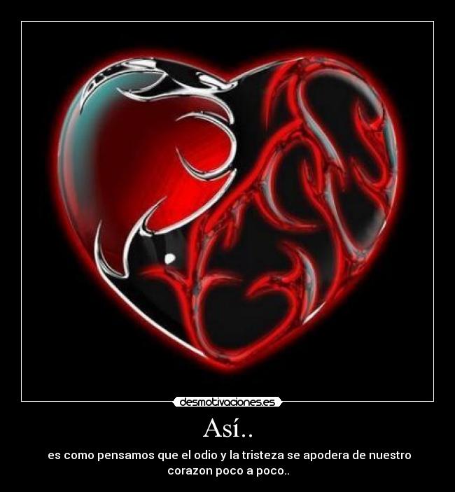 Así.. - es como pensamos que el odio y la tristeza se apodera de nuestro
corazon poco a poco..