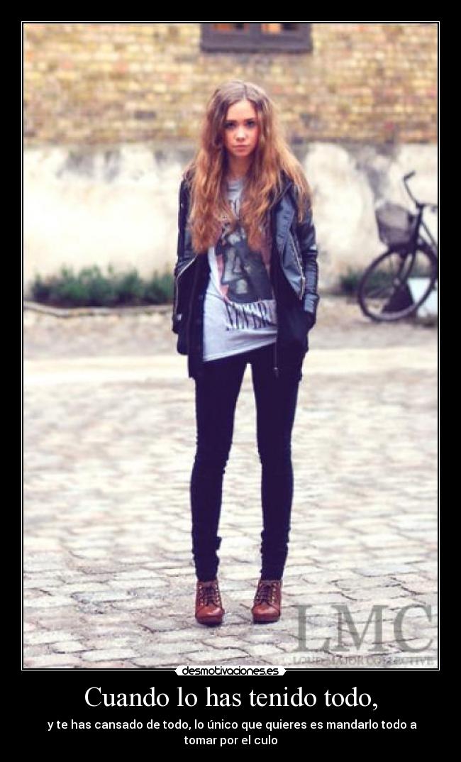 Cuando lo has tenido todo, -  y te has cansado de todo, lo único que quieres es mandarlo todo a tomar por el culo