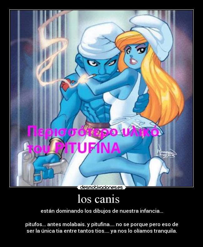 los canis   - están dominando los dibujos de nuestra infancia...

pitufos... antes molabais. y pitufina.... no se porque pero eso de
ser la única tia entre tantos tios.... ya nos lo olíamos tranquila.
