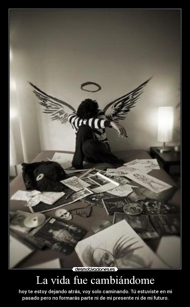 La vida fue cambiándome - hoy te estoy dejando atrás, voy solo caminando. Tú estuviste en mi
pasado pero no formarás parte ni de mi presente ni de mi futuro.