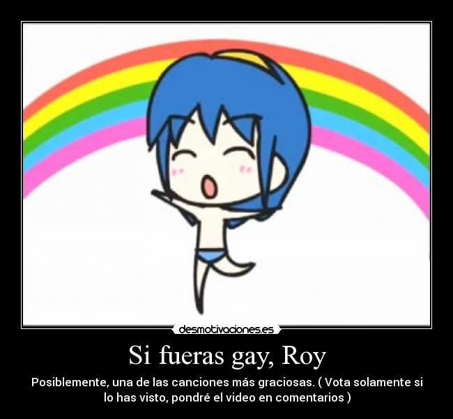 Si fueras gay, Roy - Posiblemente, una de las canciones más graciosas. ( Vota solamente si
lo has visto, pondré el video en comentarios )