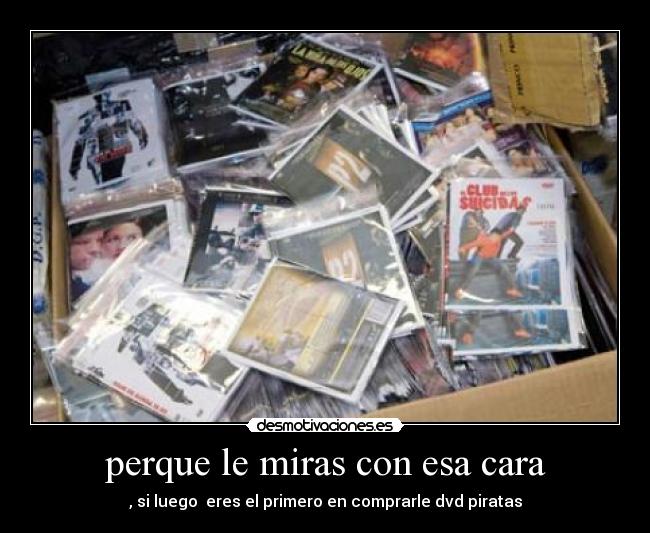 perque le miras con esa cara - , si luego eres el primero en comprarle dvd piratas