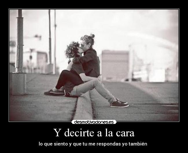 Y decirte a la cara -