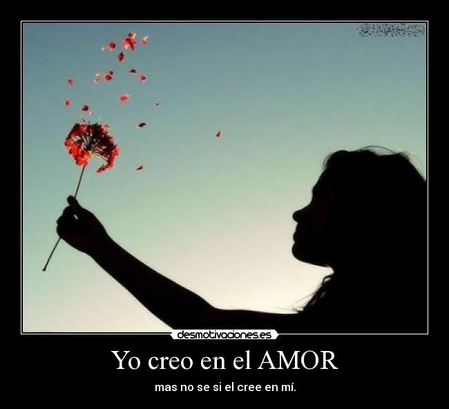 Yo creo en el AMOR - mas no se si el cree en mí.
