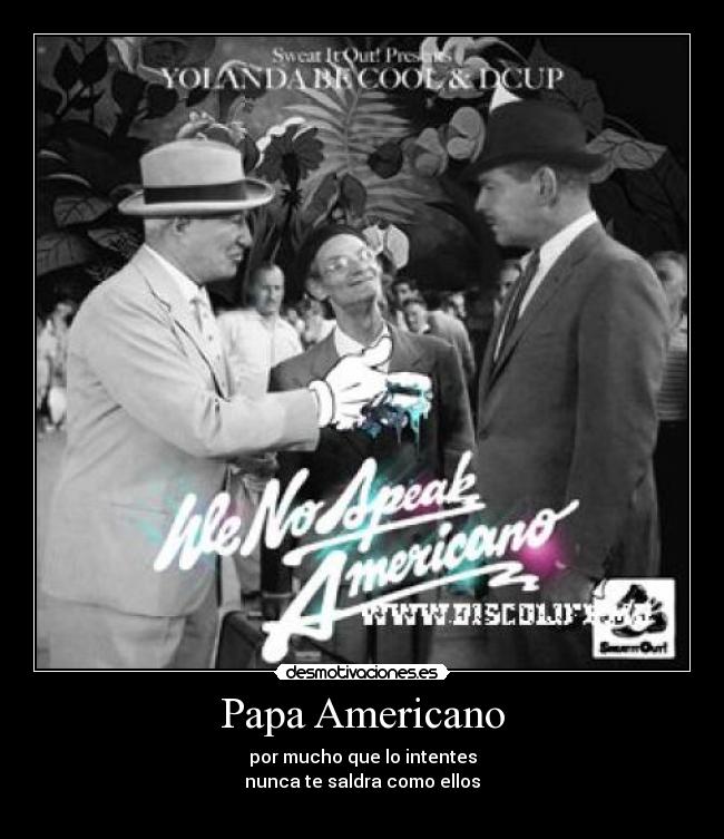 Papa Americano - por mucho que lo intentes
nunca te saldra como ellos
