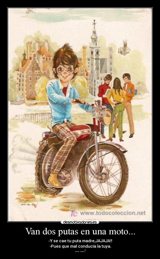 Van dos putas en una moto... - -Y se cae tu puta madre,JAJAJA!!
-Pues que mal conducía la tuya.
--- ---