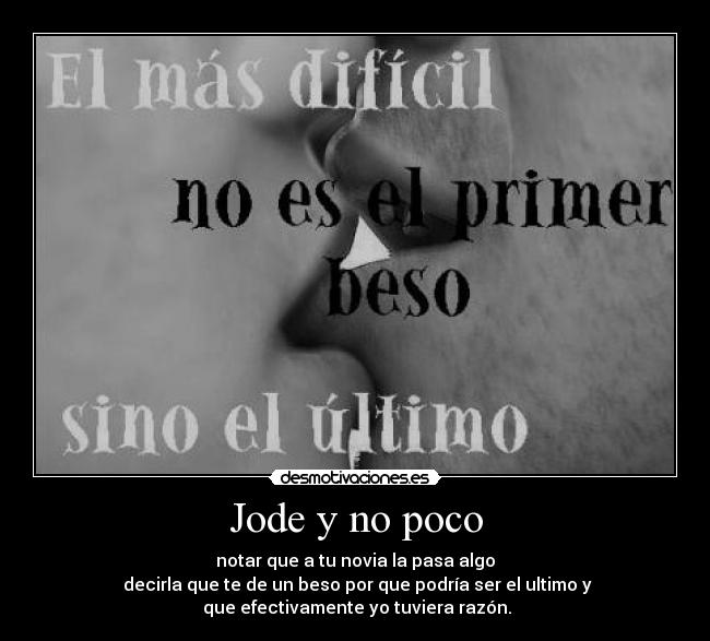 Jode y no poco - notar que a tu novia la pasa algo
 decirla que te de un beso por que podría ser el ultimo y
 que efectivamente yo tuviera razón.