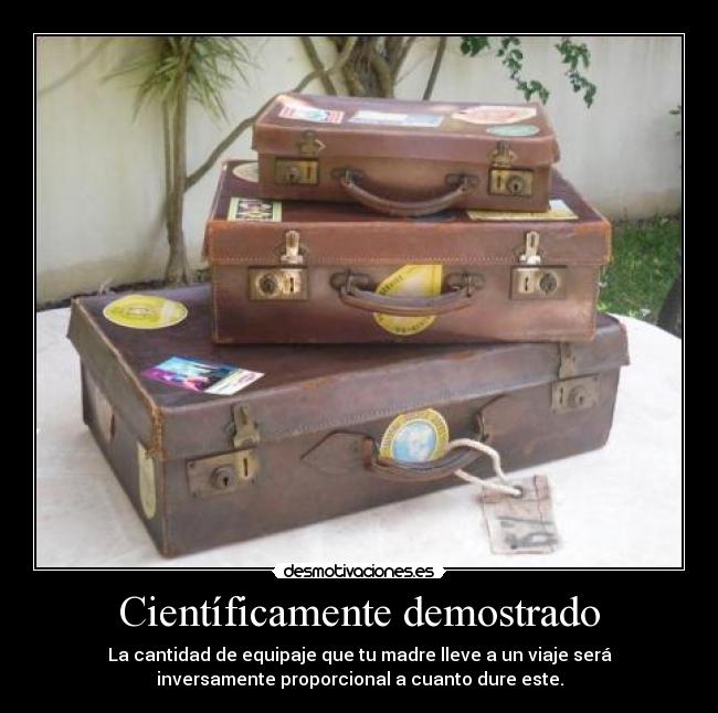 Científicamente demostrado - La cantidad de equipaje que tu madre lleve a un viaje será
inversamente proporcional a cuanto dure este.
