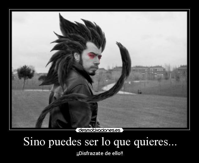 Sino puedes ser lo que quieres... -