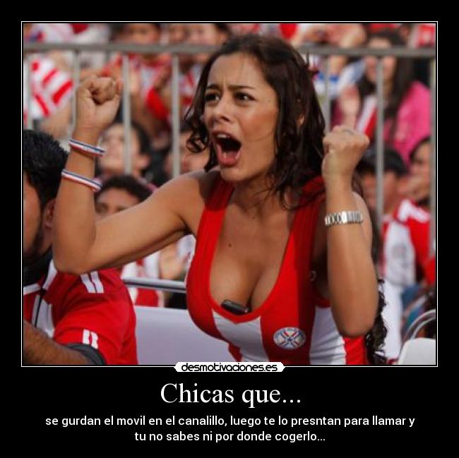 Chicas que... - se gurdan el movil en el canalillo, luego te lo presntan para llamar y
tu no sabes ni por donde cogerlo...