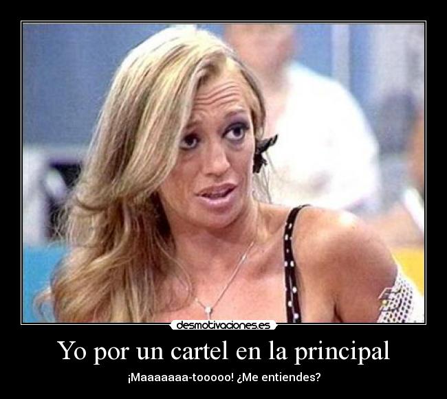 Yo por un cartel en la principal - ¡Maaaaaaa-tooooo! ¿Me entiendes?