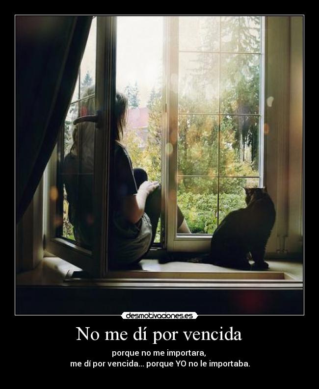No me dí por vencida - porque no me importara,
me dí por vencida... porque YO no le importaba.