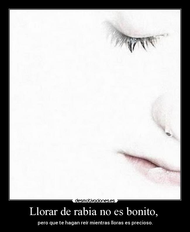 Llorar de rabia no es bonito, -