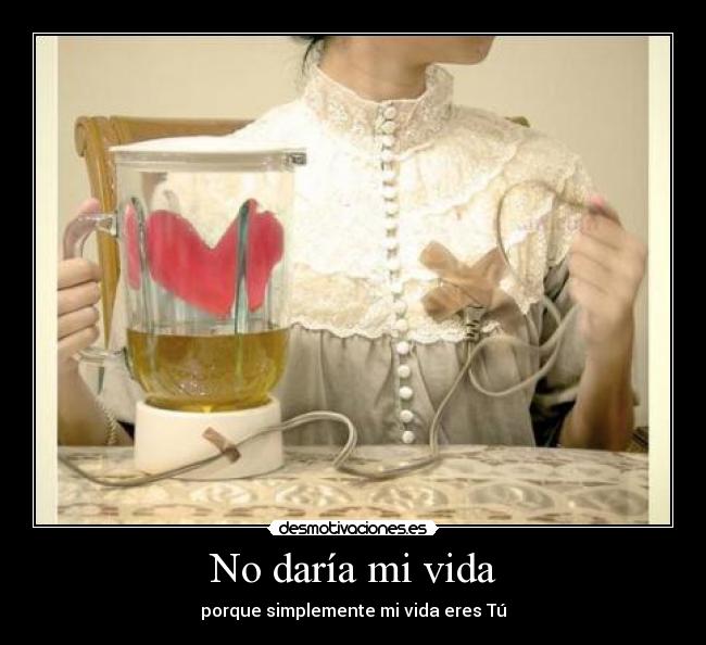 No daría mi vida - porque simplemente mi vida eres Tú