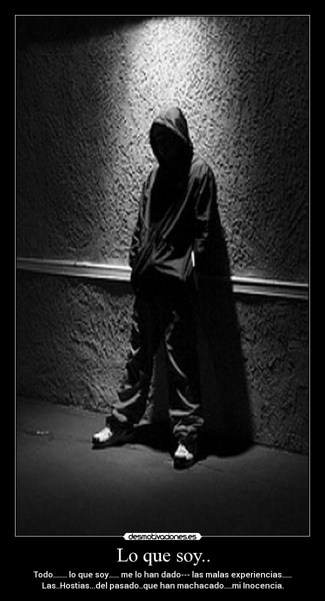 Lo que soy.. - Todo....... lo que soy..... me lo han dado--- las malas experiencias.....
Las..Hostias...del pasado..que han machacado....mi Inocencia.