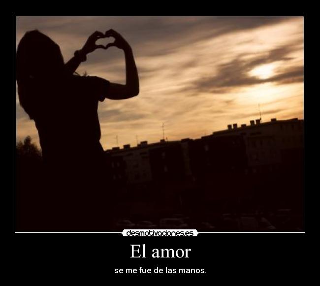 El amor - se me fue de las manos.