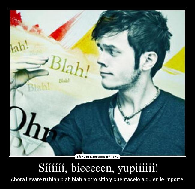 Síííííí, bieeeeen, yupiiiiii! - Ahora llevate tu blah blah blah a otro sitio y cuentaselo a quien le importe.