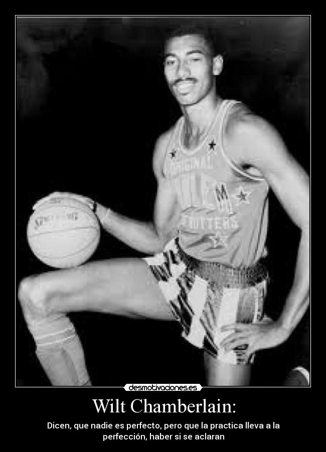 Wilt Chamberlain: - Dicen, que nadie es perfecto, pero que la practica lleva a la
perfección, haber si se aclaran