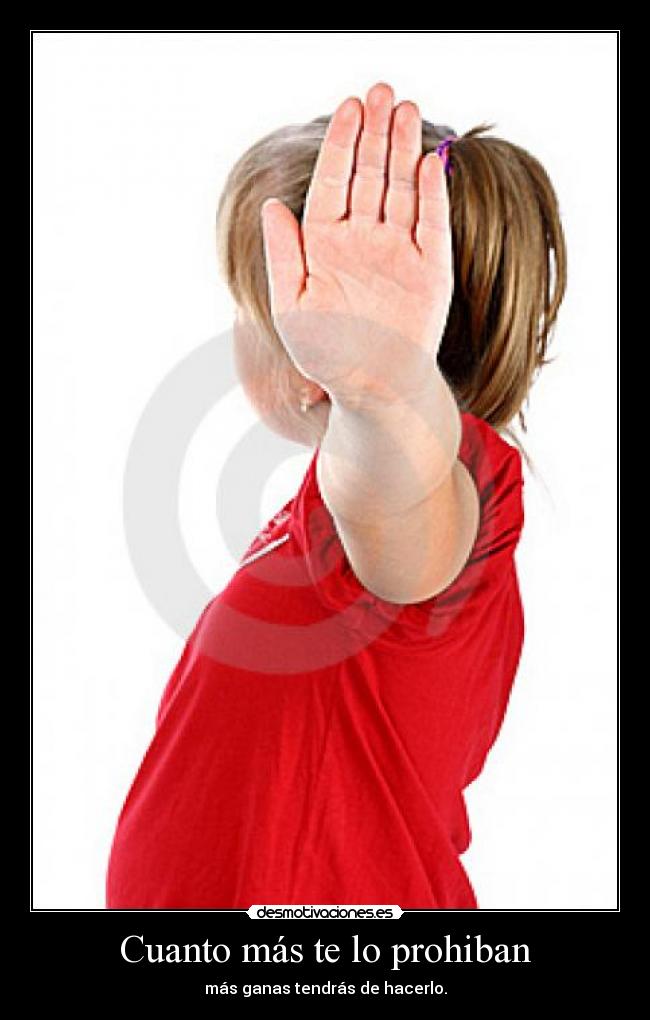 Cuanto más te lo prohiban - más ganas tendrás de hacerlo.