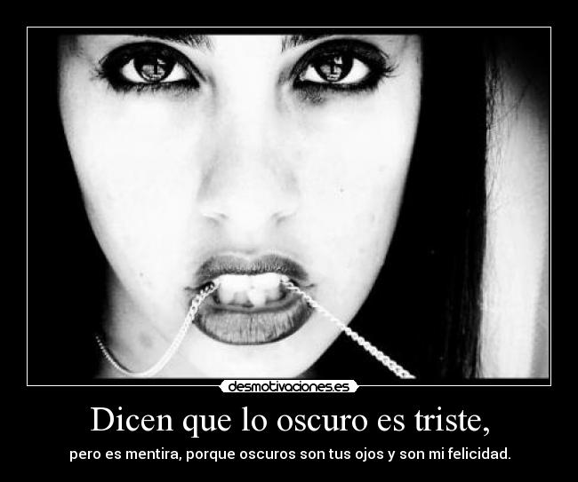 Dicen que lo oscuro es triste, - pero es mentira, porque oscuros son tus ojos y son mi felicidad.