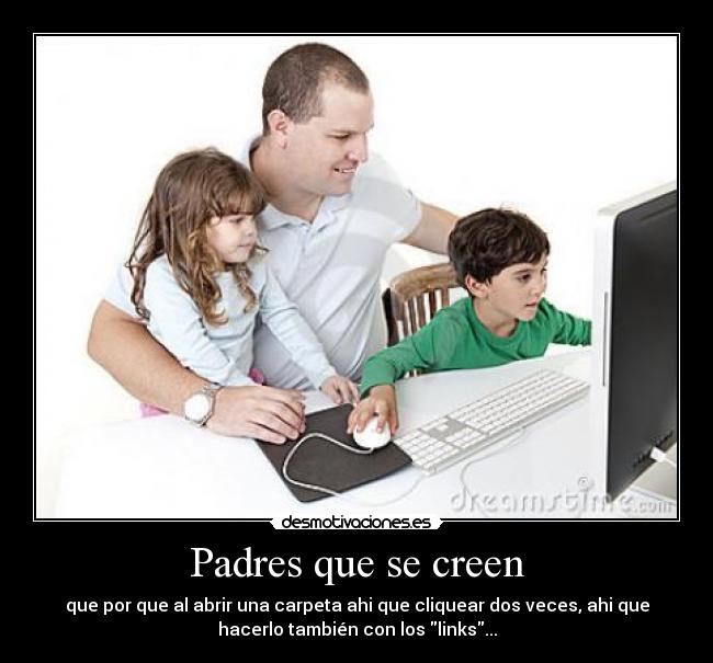 Padres que se creen - que por que al abrir una carpeta ahi que cliquear dos veces, ahi que
hacerlo también con los links...