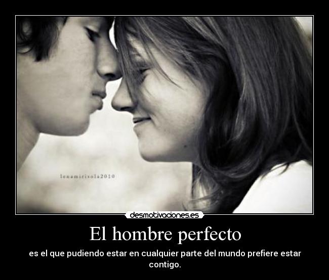 El hombre perfecto - es el que pudiendo estar en cualquier parte del mundo prefiere estar contigo.