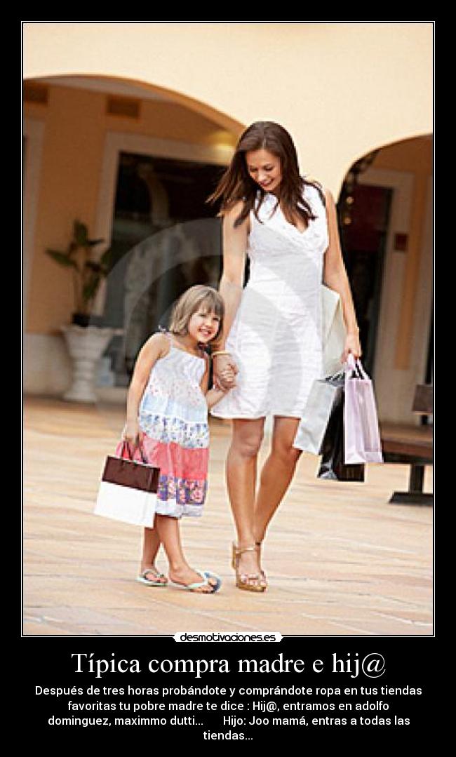 Típica compra madre e hij@ - Después de tres horas probándote y comprándote ropa en tus tiendas
favoritas tu pobre madre te dice : Hij@, entramos en adolfo
dominguez, maximmo dutti... Hijo: Joo mamá, entras a todas las
tiendas...