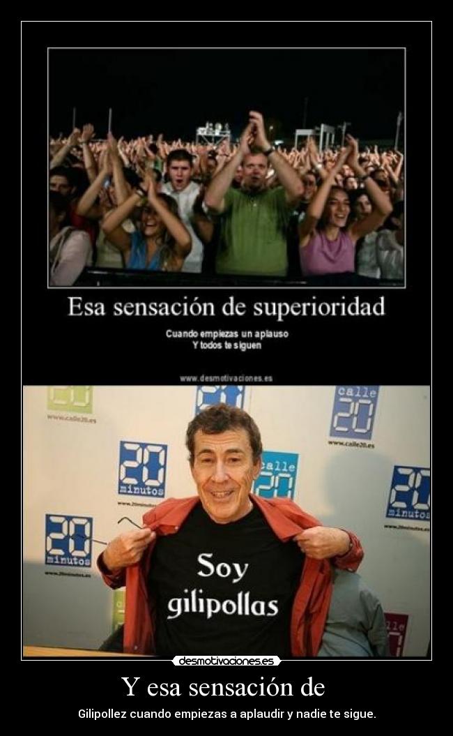 Y esa sensación de  - Gilipollez cuando empiezas a aplaudir y nadie te sigue.