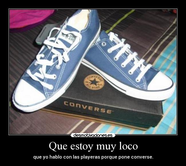 Que estoy muy loco - que yo hablo con las playeras porque pone converse.