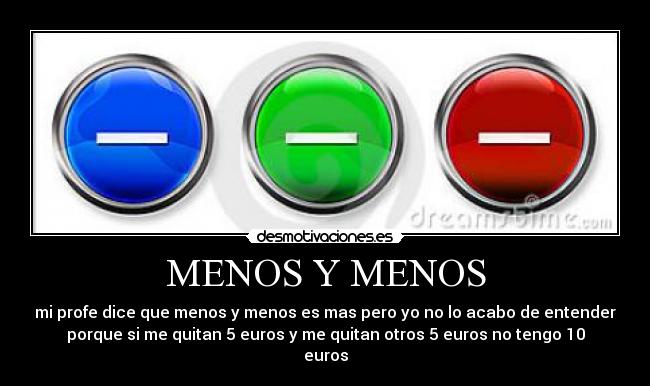 MENOS Y MENOS - mi profe dice que menos y menos es mas pero yo no lo acabo de entender
porque si me quitan 5 euros y me quitan otros 5 euros no tengo 10
euros