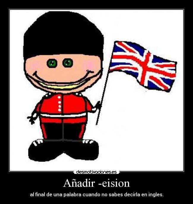 Añadir -eision - al final de una palabra cuando no sabes decirla en ingles.