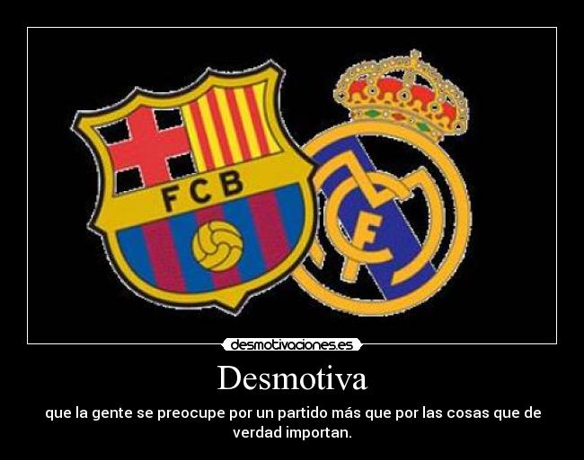 Desmotiva - que la gente se preocupe por un partido más que por las cosas que de
verdad importan.