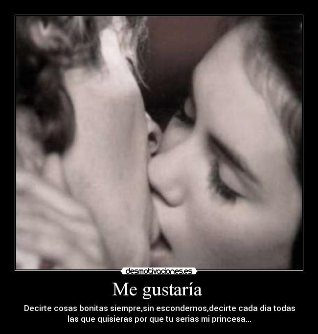 Me gustaría - Decirte cosas bonitas siempre,sin escondernos,decirte cada dia todas
las que quisieras por que tu serias mi princesa...