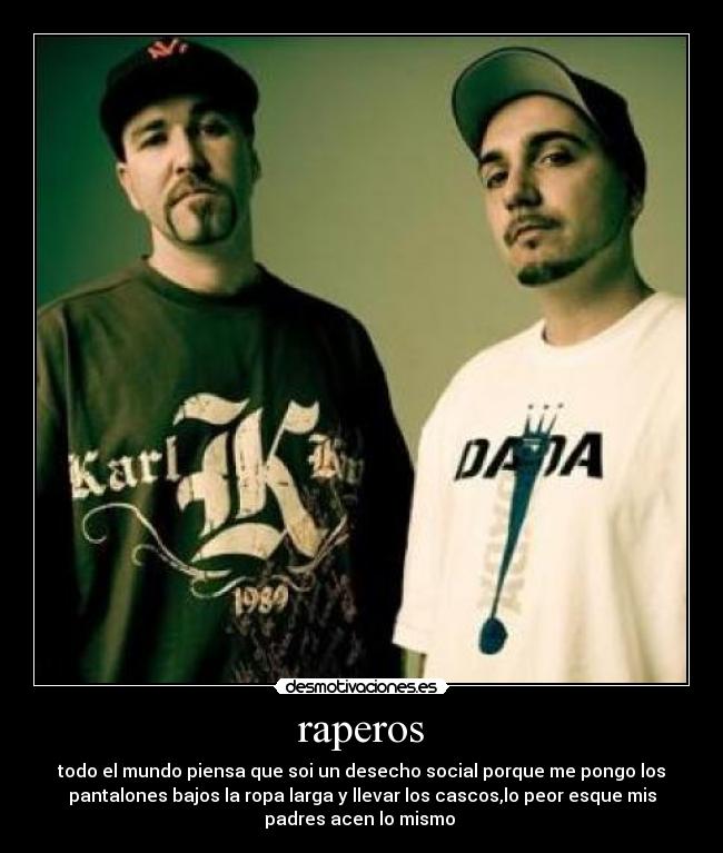 raperos - todo el mundo piensa que soi un desecho social porque me pongo los
pantalones bajos la ropa larga y llevar los cascos,lo peor esque mis
padres acen lo mismo 