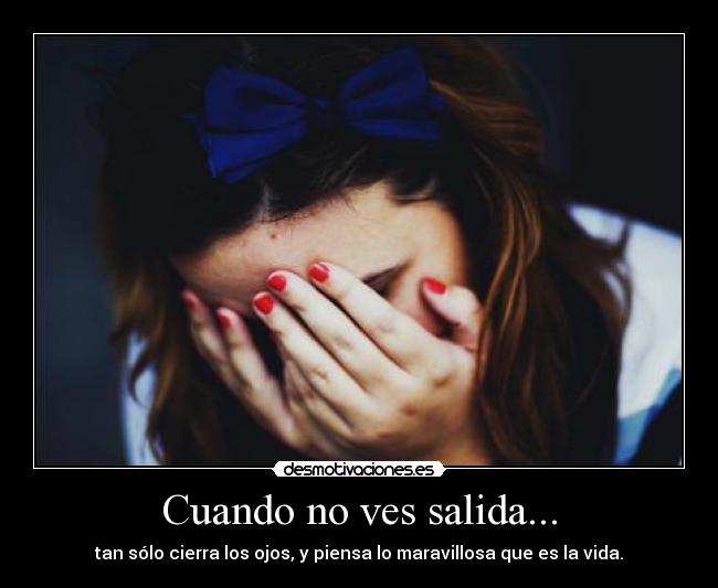 Cuando no ves salida... - tan sólo cierra los ojos, y piensa lo maravillosa que es la vida.