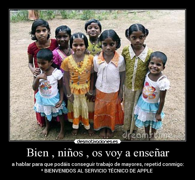 Bien , niños , os voy a enseñar - a hablar para que podáis conseguir trabajo de mayores, repetid conmigo:
* BIENVENIDOS AL SERVICIO TÉCNICO DE APPLE